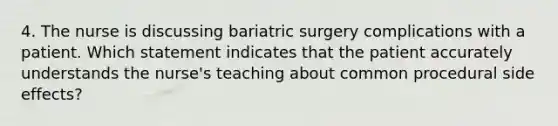 4. The nurse is discussing bariatric surgery complications with a patient. Which statement indicates that the patient accurately understands the nurse's teaching about common procedural side effects?