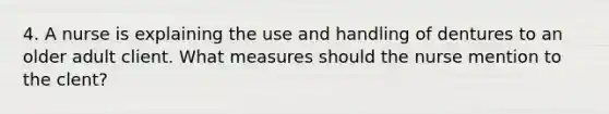 4. A nurse is explaining the use and handling of dentures to an older adult client. What measures should the nurse mention to the clent?