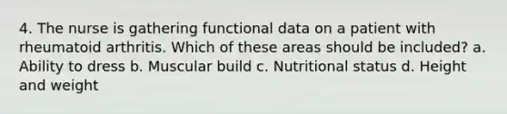 4. The nurse is gathering functional data on a patient with rheumatoid arthritis. Which of these areas should be included? a. Ability to dress b. Muscular build c. Nutritional status d. Height and weight