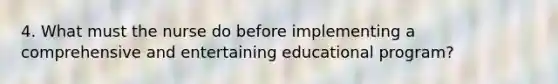 4. What must the nurse do before implementing a comprehensive and entertaining educational program?