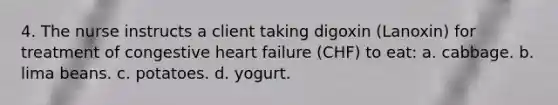 4. The nurse instructs a client taking digoxin (Lanoxin) for treatment of congestive heart failure (CHF) to eat: a. cabbage. b. lima beans. c. potatoes. d. yogurt.