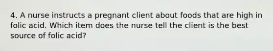 4. A nurse instructs a pregnant client about foods that are high in folic acid. Which item does the nurse tell the client is the best source of folic acid?