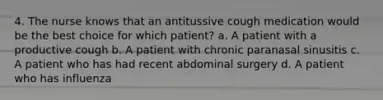 4. The nurse knows that an antitussive cough medication would be the best choice for which patient? a. A patient with a productive cough b. A patient with chronic paranasal sinusitis c. A patient who has had recent abdominal surgery d. A patient who has influenza