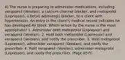 4) The nurse is preparing to administer medications, including verapamil (Verelan), a calcium channel blocker, and metoprolol (Lopressor), a beta1-adrenergic blocker, to a client with hypertension. An entry in the client's medical record indicates he has developed AV block. Which action by the nurse is the most appropriate? 1. Administer both metoprolol (Lopressor) and verapamil (Verelan). 2. Hold both metoprolol (Lopressor) and verapamil (Verelan), and notify the prescriber. 3. Hold metoprolol (Lopressor), administer verapamil (Verelan), and notify the prescriber. 4. Hold verapamil (Verelan), administer metoprolol (Lopressor), and notify the prescriber. (Page 657).