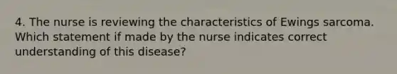 4. The nurse is reviewing the characteristics of Ewings sarcoma. Which statement if made by the nurse indicates correct understanding of this disease?