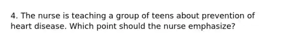 4. The nurse is teaching a group of teens about prevention of heart disease. Which point should the nurse emphasize?