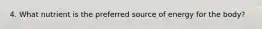 4. What nutrient is the preferred source of energy for the body?