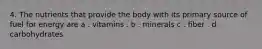 4. The nutrients that provide the body with its primary source of fuel for energy are a . vitamins . b . minerals c . fiber . d . carbohydrates