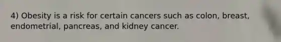 4) Obesity is a risk for certain cancers such as colon, breast, endometrial, pancreas, and kidney cancer.