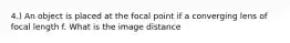 4.) An object is placed at the focal point if a converging lens of focal length f. What is the image distance