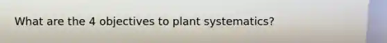 What are the 4 objectives to plant systematics?