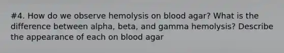 #4. How do we observe hemolysis on blood agar? What is the difference between alpha, beta, and gamma hemolysis? Describe the appearance of each on blood agar