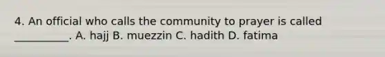 4. An official who calls the community to prayer is called __________. A. hajj B. muezzin C. hadith D. fatima