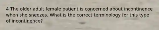 4 The older adult female patient is concerned about incontinence when she sneezes. What is the correct terminology for this type of incontinence?