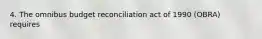 4. The omnibus budget reconciliation act of 1990 (OBRA) requires