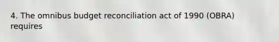 4. The omnibus budget reconciliation act of 1990 (OBRA) requires