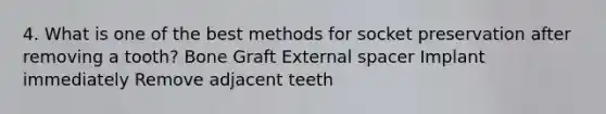 4. What is one of the best methods for socket preservation after removing a tooth? Bone Graft External spacer Implant immediately Remove adjacent teeth