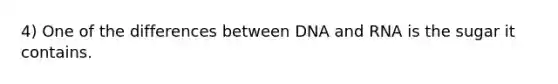 4) One of the differences between DNA and RNA is the sugar it contains.