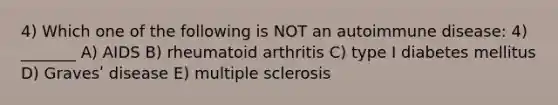 4) Which one of the following is NOT an autoimmune disease: 4) _______ A) AIDS B) rheumatoid arthritis C) type I diabetes mellitus D) Gravesʹ disease E) multiple sclerosis