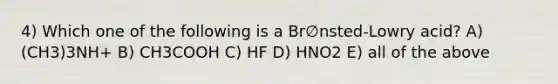 4) Which one of the following is a Br∅nsted-Lowry acid? A) (CH3)3NH+ B) CH3COOH C) HF D) HNO2 E) all of the above