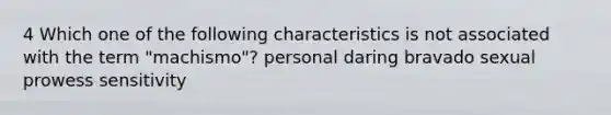 4 Which one of the following characteristics is not associated with the term "machismo"? personal daring bravado sexual prowess sensitivity