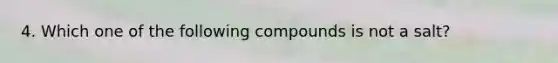 4. Which one of the following compounds is not a salt?