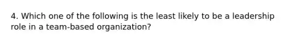 4. Which one of the following is the least likely to be a leadership role in a team-based organization?