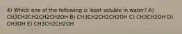 4) Which one of the following is least soluble in water? A) CH3CH2CH2CH2CH2OH B) CH3CH2CH2CH2OH C) CH3CH2OH D) CH3OH E) CH3CH2CH2OH