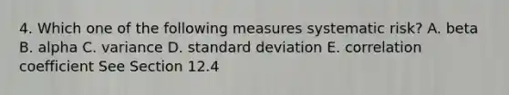 4. Which one of the following measures systematic risk? A. beta B. alpha C. variance D. standard deviation E. correlation coefficient See Section 12.4