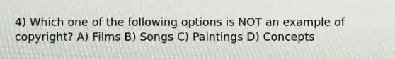 4) Which one of the following options is NOT an example of copyright? A) Films B) Songs C) Paintings D) Concepts