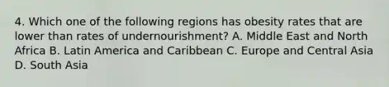 4. Which one of the following regions has obesity rates that are lower than rates of undernourishment? A. Middle East and North Africa B. Latin America and Caribbean C. Europe and Central Asia D. South Asia