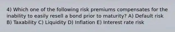 4) Which one of the following risk premiums compensates for the inability to easily resell a bond prior to maturity? A) Default risk B) Taxability C) Liquidity D) Inflation E) Interest rate risk