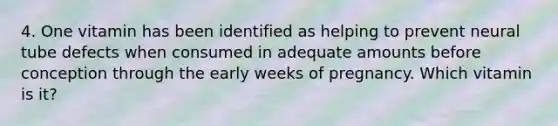 4. One vitamin has been identified as helping to prevent neural tube defects when consumed in adequate amounts before conception through the early weeks of pregnancy. Which vitamin is it?