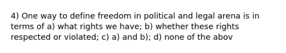 4) One way to define freedom in political and legal arena is in terms of a) what rights we have; b) whether these rights respected or violated; c) a) and b); d) none of the abov