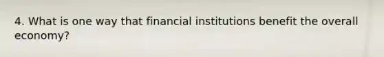 4. What is one way that financial institutions benefit the overall economy?