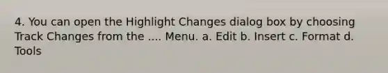 4. You can open the Highlight Changes dialog box by choosing Track Changes from the .... Menu. a. Edit b. Insert c. Format d. Tools