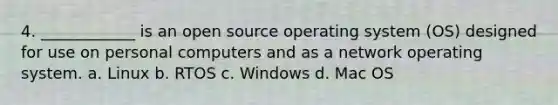 4. ____________ is an open source operating system (OS) designed for use on personal computers and as a network operating system. a. Linux b. RTOS c. Windows d. Mac OS