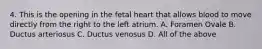 4. This is the opening in the fetal heart that allows blood to move directly from the right to the left atrium. A. Foramen Ovale B. Ductus arteriosus C. Ductus venosus D. All of the above