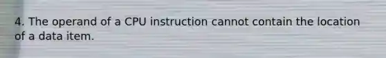 4. The operand of a CPU instruction cannot contain the location of a data item.