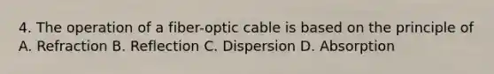 4. The operation of a fiber-optic cable is based on the principle of A. Refraction B. Reflection C. Dispersion D. Absorption