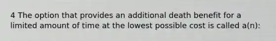 4 The option that provides an additional death benefit for a limited amount of time at the lowest possible cost is called a(n):