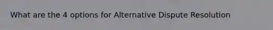 What are the 4 options for Alternative Dispute Resolution