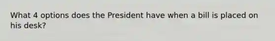 What 4 options does the President have when a bill is placed on his desk?