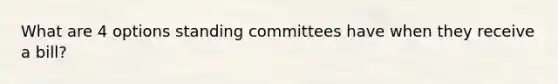 What are 4 options standing committees have when they receive a bill?