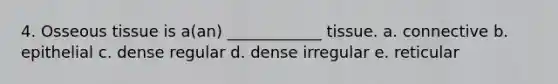 4. Osseous tissue is a(an) ____________ tissue. a. connective b. epithelial c. dense regular d. dense irregular e. reticular