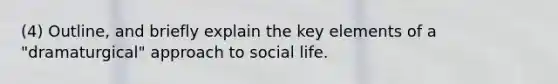 (4) Outline, and briefly explain the key elements of a "dramaturgical" approach to social life.