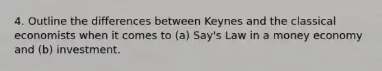 4. Outline the differences between Keynes and the classical economists when it comes to (a) Say's Law in a money economy and (b) investment.