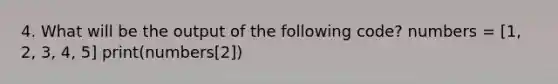 4. What will be the output of the following code? numbers = [1, 2, 3, 4, 5] print(numbers[2])