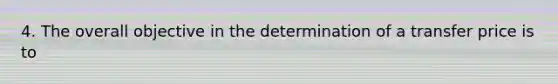 4. The overall objective in the determination of a transfer price is to