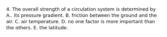 4. The overall strength of a circulation system is determined by A.. its pressure gradient. B. friction between the ground and the air. C. air temperature. D. no one factor is more important than the others. E. the latitude.